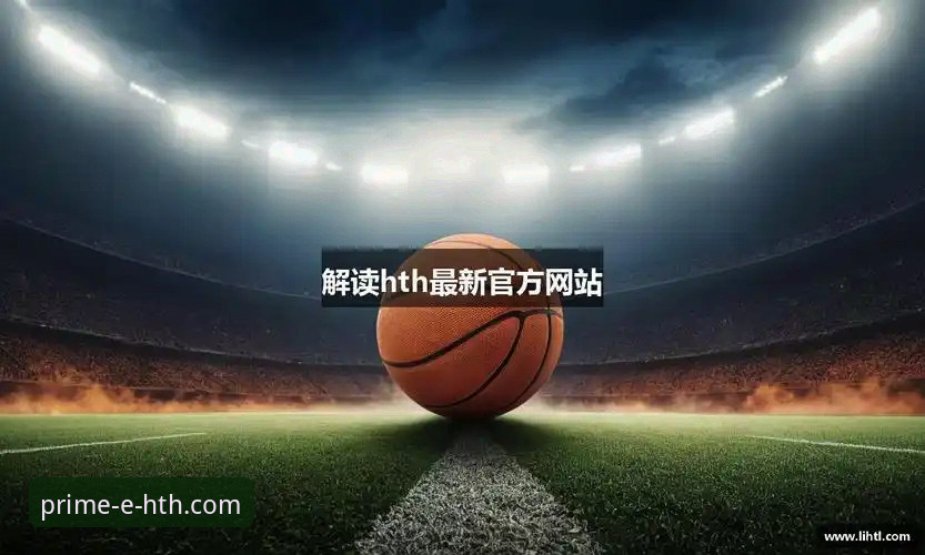 hth华体会APP平台常见问题 华体会体育APP下载与使用全教程:一站式解决hth华体会APP平台常见问题